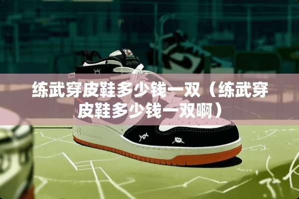 练武穿皮鞋多少钱一双(练武穿皮鞋多少钱一双啊) 练武穿皮鞋多少钱一双(练武穿皮鞋多少钱一双啊)