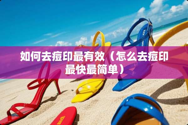 如何去痘印最有效(怎么去痘印最快最简单) 如何去痘印最有效(怎么去痘印最快最简单)