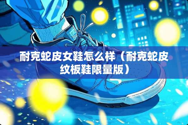 耐克蛇皮女鞋怎么样(耐克蛇皮纹板鞋限量版) 耐克蛇皮女鞋怎么样(耐克蛇皮纹板鞋限量版)