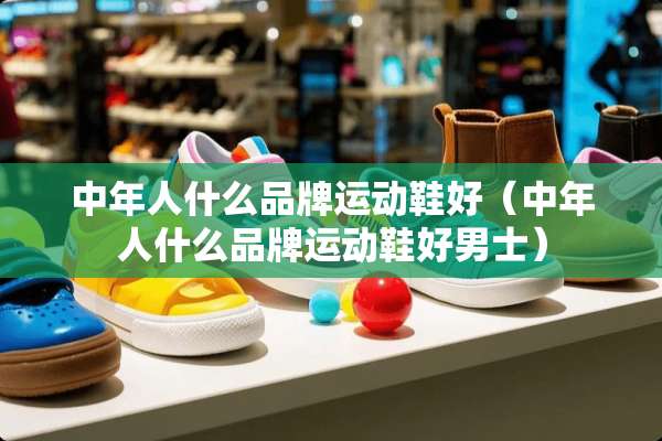 中年人什么品牌运动鞋好(中年人什么品牌运动鞋好男士) 中年人什么品牌运动鞋好(中年人什么品牌运动鞋好男士)