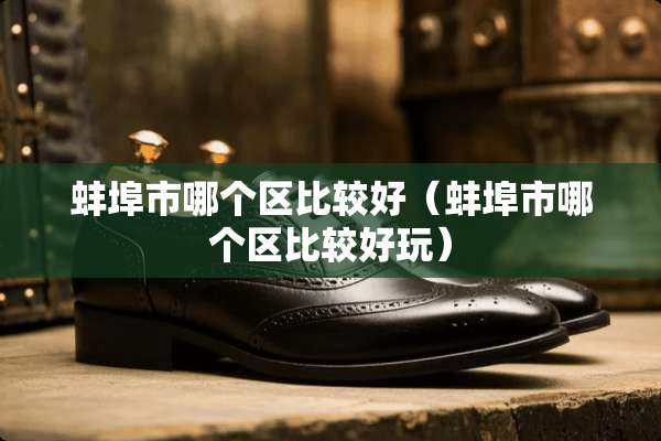 蚌埠市哪个区比较好(蚌埠市哪个区比较好玩) 蚌埠市哪个区比较好(蚌埠市哪个区比较好玩)