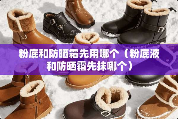 粉底和防晒霜先用哪个(粉底液和防晒霜先抹哪个) 粉底和防晒霜先用哪个(粉底液和防晒霜先抹哪个)