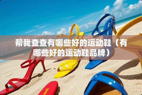 帮我查查有哪些好的运动鞋(有哪些好的运动鞋品牌) 帮我查查有哪些好的运动鞋(有哪些好的运动鞋品牌)