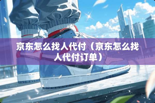 京东怎么找人代付(京东怎么找人代付订单) 京东怎么找人代付(京东怎么找人代付订单)