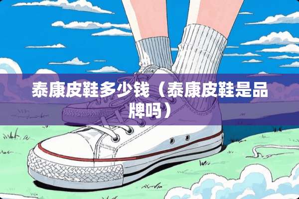 泰康皮鞋多少钱(泰康皮鞋是品牌吗) 泰康皮鞋多少钱(泰康皮鞋是品牌吗)