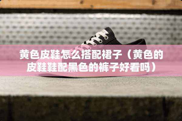 **皮鞋怎么搭配裙子(**的皮鞋鞋配黑色的裤子好看吗) **皮鞋怎么搭配裙子(**的皮鞋鞋配黑色的裤子好看吗)