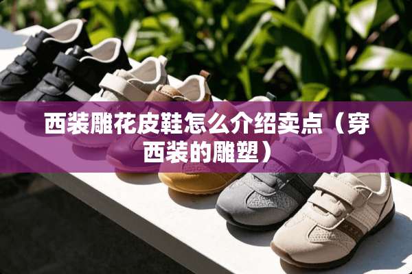 西装雕花皮鞋怎么介绍卖点(穿西装的雕塑) 西装雕花皮鞋怎么介绍卖点(穿西装的雕塑)