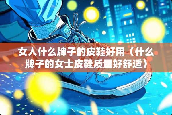 女人什么牌子的皮鞋好用(什么牌子的女士皮鞋质量好舒适) 女人什么牌子的皮鞋好用(什么牌子的女士皮鞋质量好舒适)