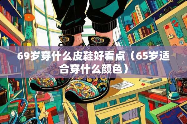 69岁穿什么皮鞋好看点(65岁适合穿什么颜色) 69岁穿什么皮鞋好看点(65岁适合穿什么颜色)
