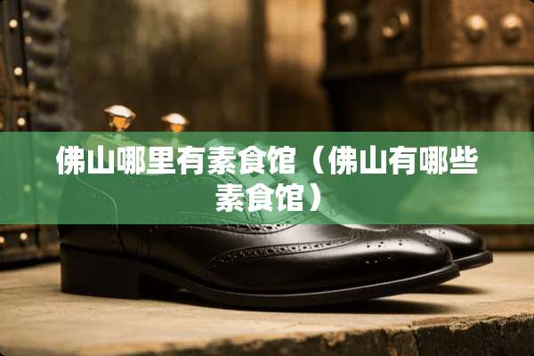 佛山哪里有素食馆(佛山有哪些素食馆) 佛山哪里有素食馆(佛山有哪些素食馆)