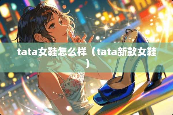 tata女鞋怎么样(tata新款女鞋) tata女鞋怎么样(tata新款女鞋)