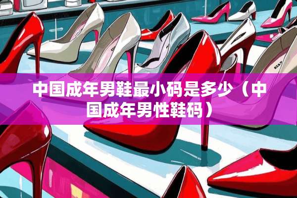 中国成年男鞋最小码是多少(中国成年男性鞋码) 中国成年男鞋最小码是多少(中国成年男性鞋码)