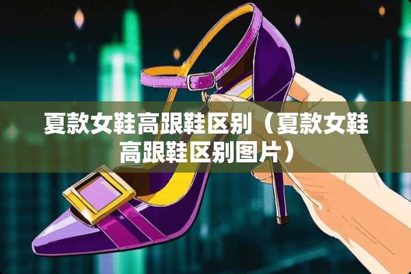 夏款女鞋高跟鞋区别(夏款女鞋高跟鞋区别图片) 夏款女鞋高跟鞋区别(夏款女鞋高跟鞋区别图片)