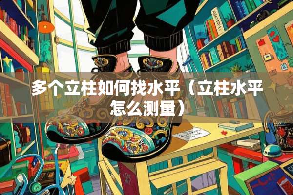 多个立柱如何找水平（立柱水平怎么测量）