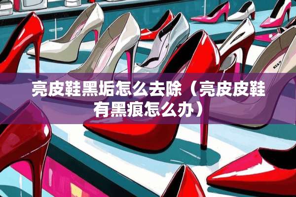 亮皮鞋黑垢怎么去除(亮皮皮鞋有黑痕怎么办) 亮皮鞋黑垢怎么去除(亮皮皮鞋有黑痕怎么办)
