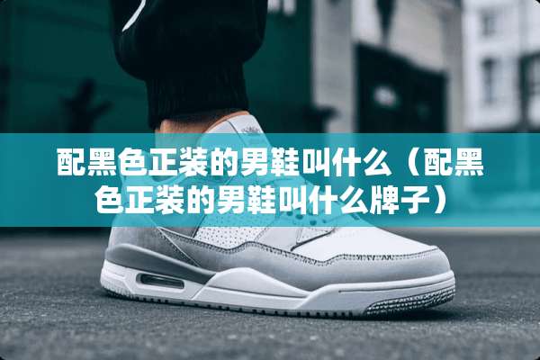 配黑色正装的男鞋叫什么（配黑色正装的男鞋叫什么牌子）