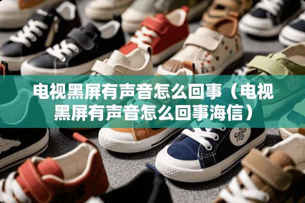 电视黑屏有声音怎么回事（电视黑屏有声音怎么回事海信）