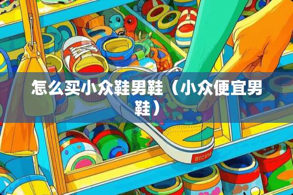 怎么买小众鞋男鞋（小众便宜男鞋）