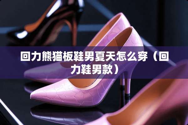 回力熊猫板鞋男夏天怎么穿（回力鞋男款）