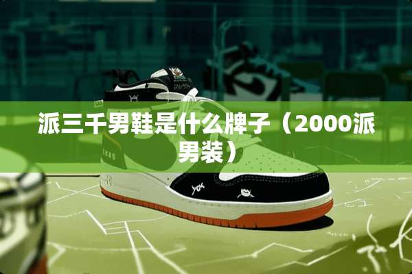 派三千男鞋是什么牌子（2000派男装）