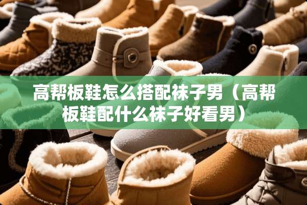 高帮板鞋怎么搭配袜子男（高帮板鞋配什么袜子好看男）