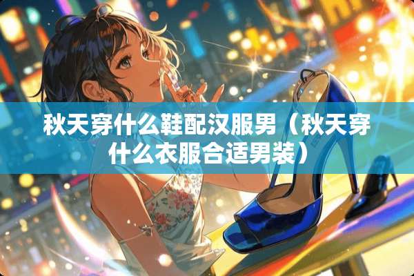 秋天穿什么鞋配汉服男（秋天穿什么衣服合适男装）