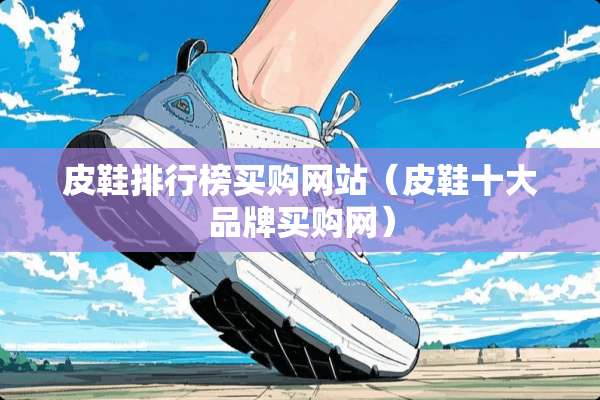 皮鞋排行榜买购网站(皮鞋十大品牌买购网) 皮鞋排行榜买购网站(皮鞋十大品牌买购网)