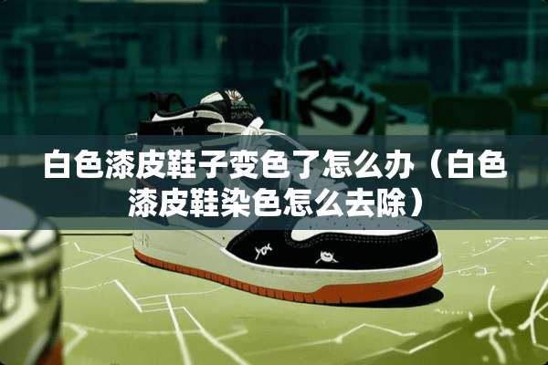 白色漆皮鞋子变色了怎么办（白色漆皮鞋染色怎么去除）