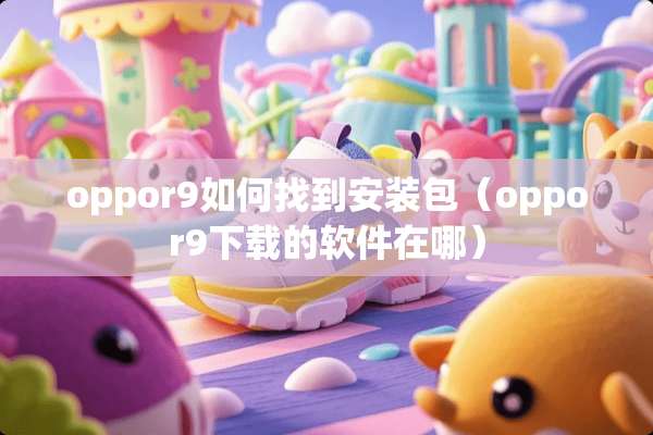 oppor9如何找到安装包（oppor9下载的软件在哪）