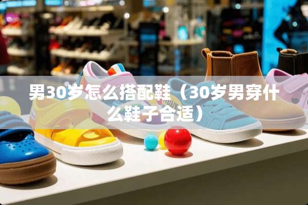 男30岁怎么搭配鞋（30岁男穿什么鞋子合适）