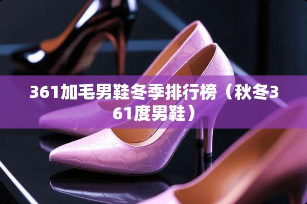361加毛男鞋冬季排行榜（秋冬361度男鞋）