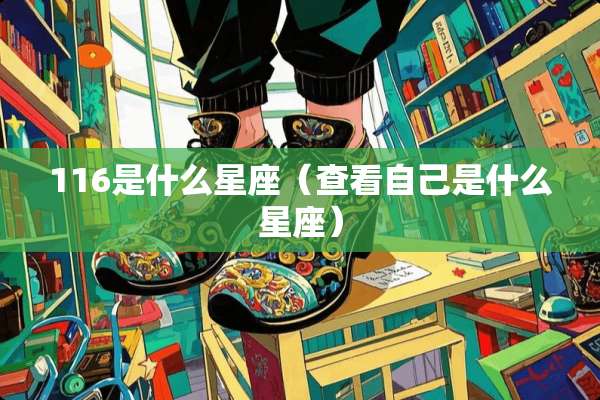 116是什么星座（查看自己是什么星座）