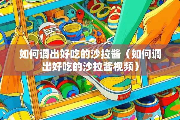 如何调出好吃的沙拉酱（如何调出好吃的沙拉酱视频）