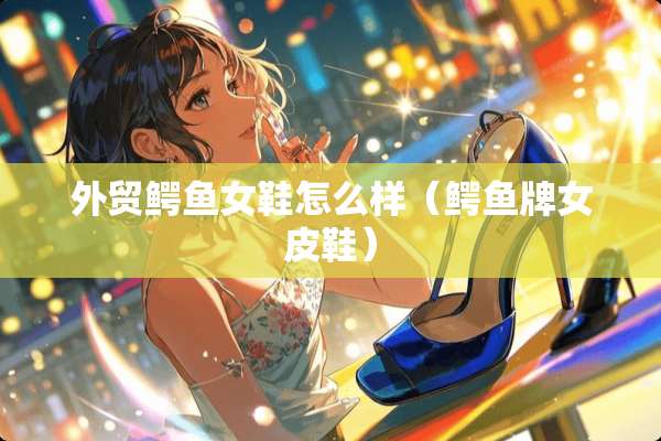 外贸鳄鱼女鞋怎么样（鳄鱼牌女皮鞋）