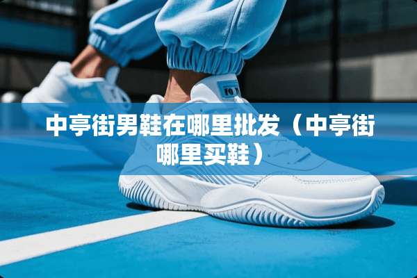 中亭街男鞋在哪里批发（中亭街哪里买鞋）