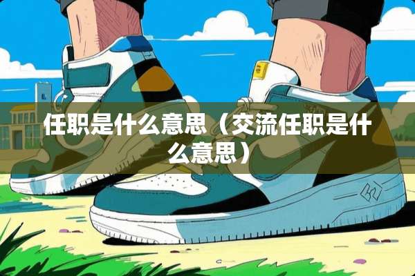 任职是什么意思（交流任职是什么意思）