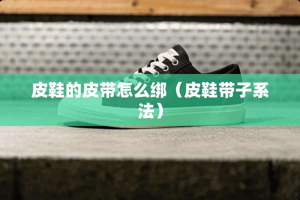皮鞋的皮带怎么绑（皮鞋带子系法）