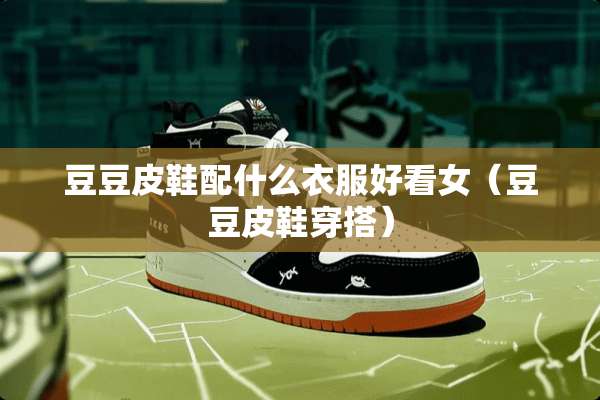 豆豆皮鞋配什么衣服好看女(豆豆皮鞋穿搭) 豆豆皮鞋配什么衣服好看女(豆豆皮鞋穿搭)