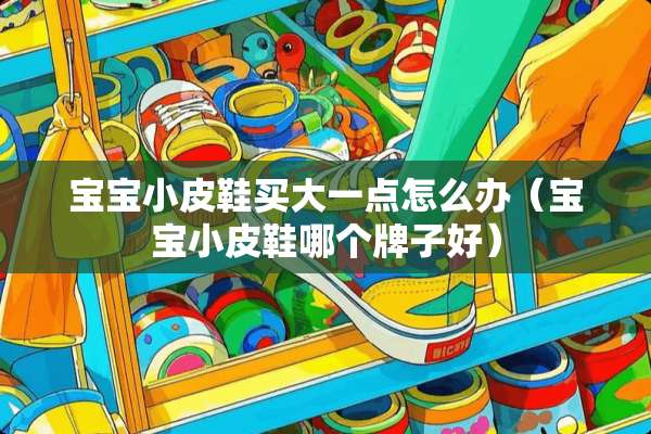 宝宝小皮鞋买大一点怎么办(宝宝小皮鞋哪个牌子好) 宝宝小皮鞋买大一点怎么办(宝宝小皮鞋哪个牌子好)