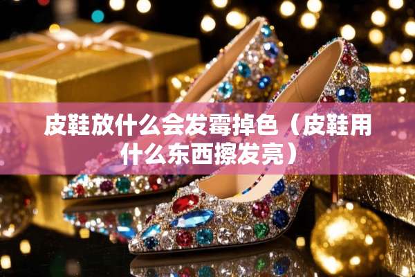 皮鞋放什么会发霉掉色(皮鞋用什么东西擦发亮) 皮鞋放什么会发霉掉色(皮鞋用什么东西擦发亮)