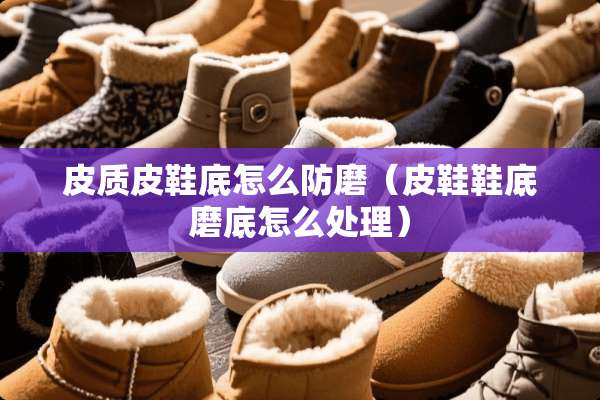 皮质皮鞋底怎么防磨(皮鞋鞋底磨底怎么处理) 皮质皮鞋底怎么防磨(皮鞋鞋底磨底怎么处理)