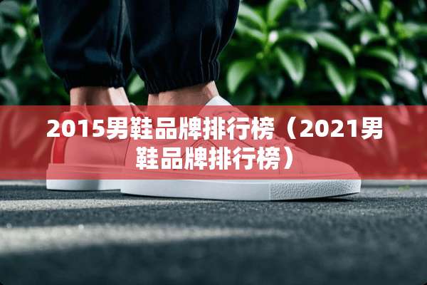 2015男鞋品牌排行榜(2021男鞋品牌排行榜) 2015男鞋品牌排行榜(2021男鞋品牌排行榜)