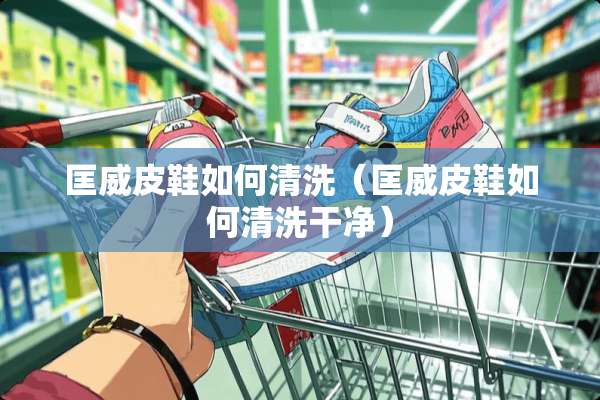 匡威皮鞋如何清洗（匡威皮鞋如何清洗干净）
