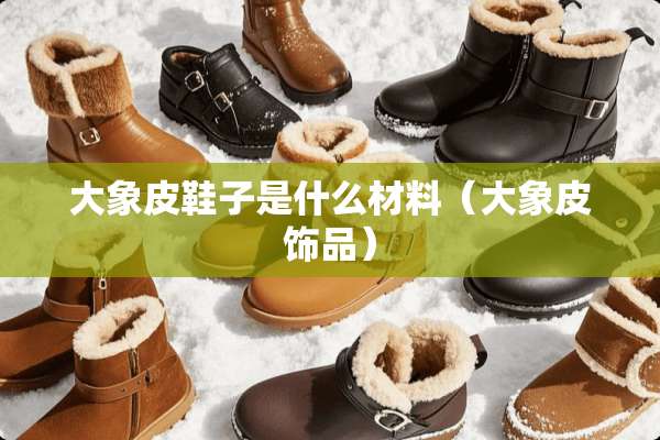 大象皮鞋子是什么材料(大象皮饰品) 大象皮鞋子是什么材料(大象皮饰品)