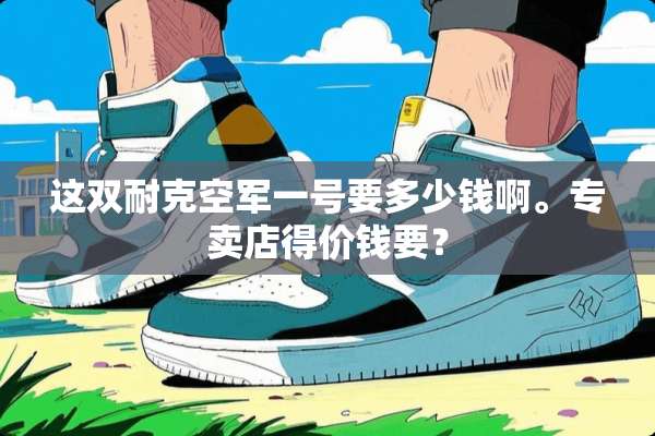 这双耐克空军一号要多少钱啊。专卖店得价钱要？