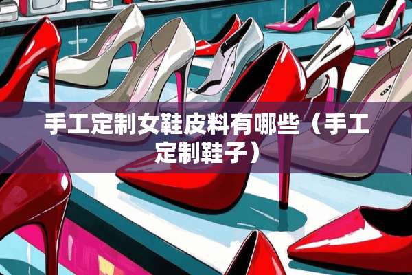 手工定制女鞋皮料有哪些(手工定制鞋子) 手工定制女鞋皮料有哪些(手工定制鞋子)