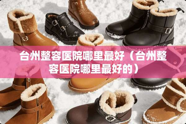 台州整容医院哪里最好(台州整容医院哪里最好的) 台州整容医院哪里最好(台州整容医院哪里最好的)