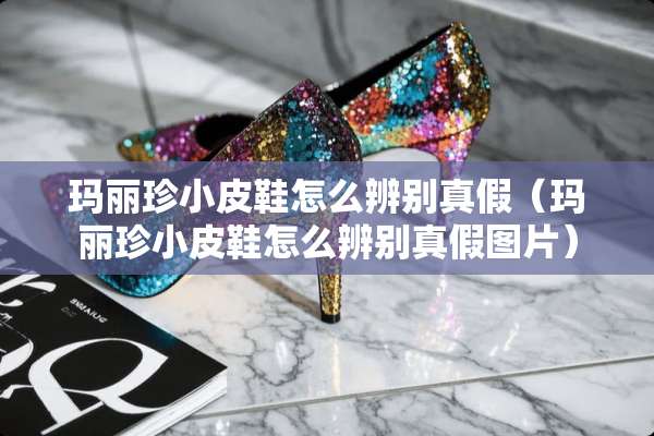 玛丽珍小皮鞋怎么辨别真假(玛丽珍小皮鞋怎么辨别真假图片) 玛丽珍小皮鞋怎么辨别真假(玛丽珍小皮鞋怎么辨别真假图片)