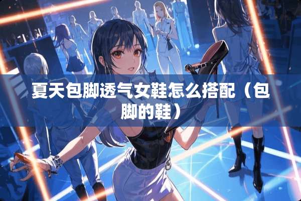 夏天包脚透气女鞋怎么搭配（包脚的鞋）