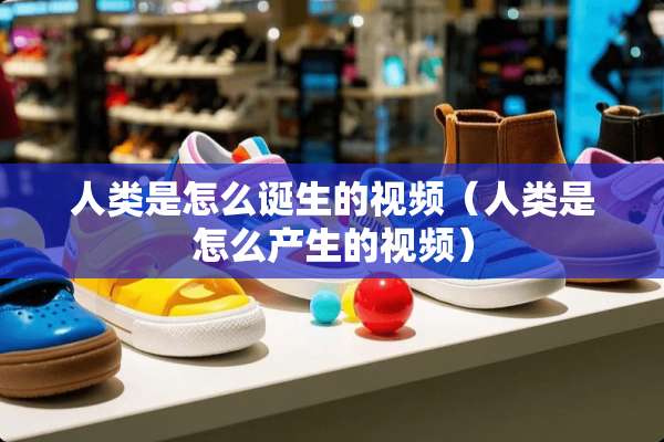 人类是怎么诞生的视频(人类是怎么产生的视频) 人类是怎么诞生的视频(人类是怎么产生的视频)